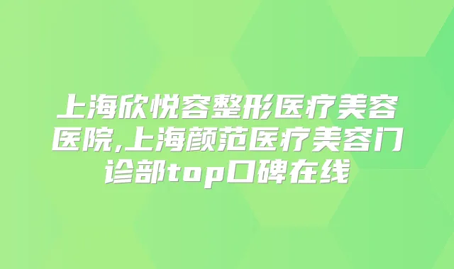 上海欣悦容整形医疗美容医院,上海颜范医疗美容门诊部top口碑在线