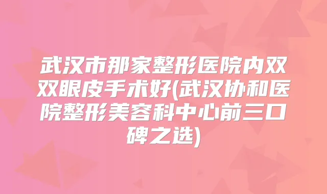 武汉市那家整形医院内双双眼皮手术好(武汉协和医院整形美容科中心前三口碑之选)