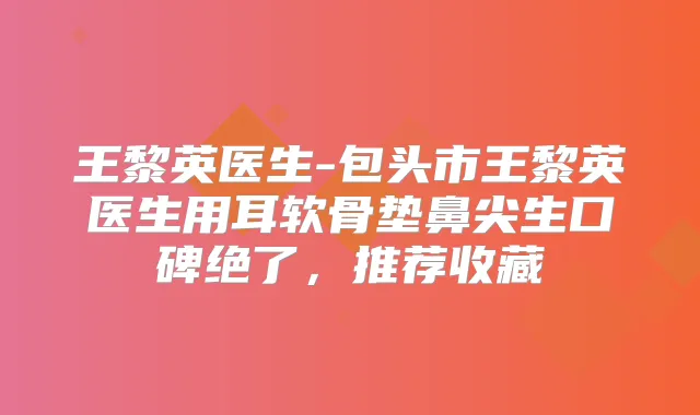 王黎英医生-包头市王黎英医生用耳软骨垫鼻尖生口碑绝了，推荐收藏