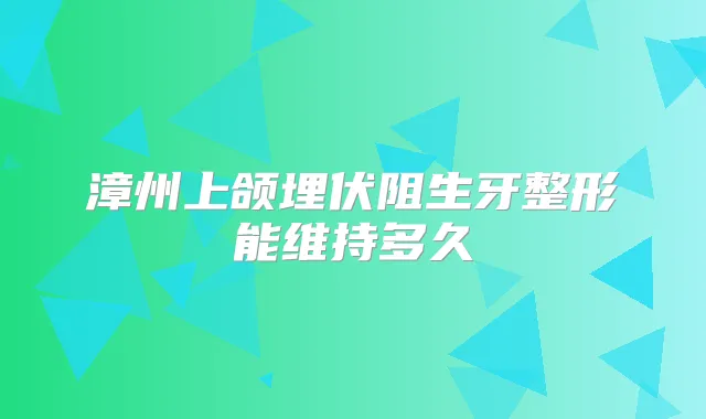 漳州上颌埋伏阻生牙整形能维持多久