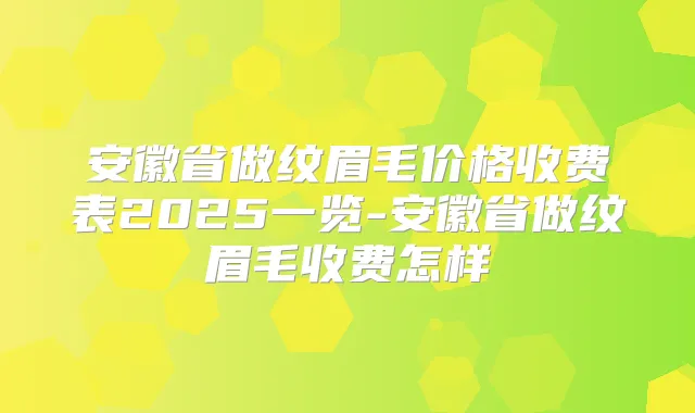 安徽省做纹眉毛价格收费表2025一览-安徽省做纹眉毛收费怎样