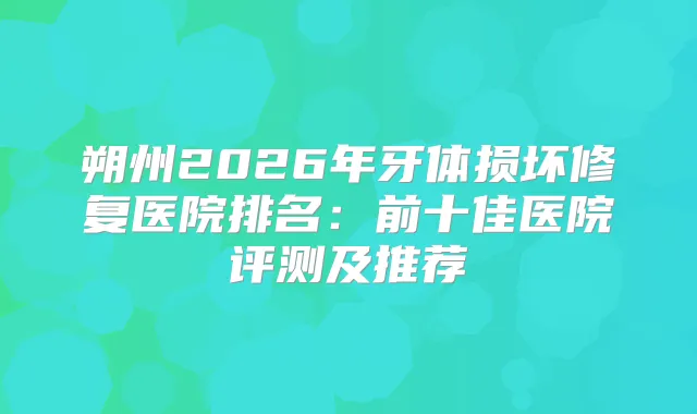 朔州2026年牙体损坏修复医院排名：前十佳医院评测及推荐