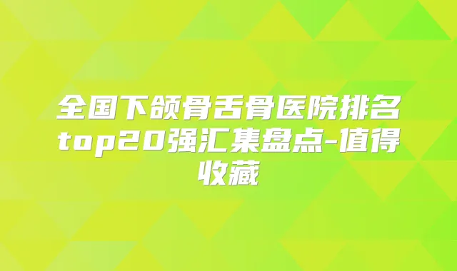 全国下颌骨舌骨医院排名top20强汇集盘点-值得收藏