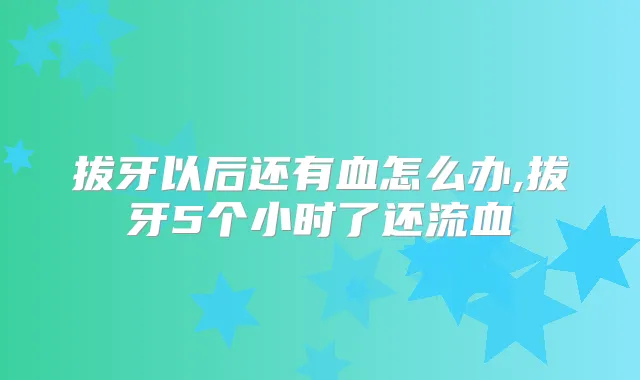 拔牙以后还有血怎么办,拔牙5个小时了还流血