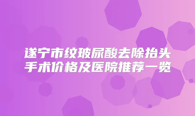 遂宁市纹玻尿酸去除抬头手术价格及医院推荐一览