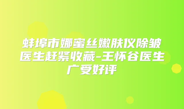 蚌埠市娜蜜丝嫩肤仪除皱医生赶紧收藏-王怀谷医生广受好评