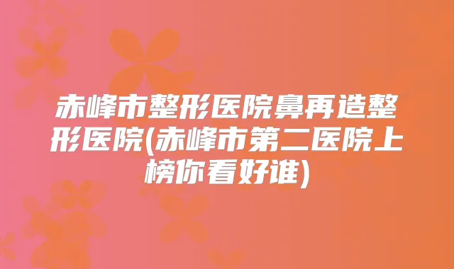 赤峰市整形医院鼻再造整形医院(赤峰市第二医院上榜你看好谁)