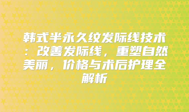 韩式半永久纹发际线技术：发际线，重塑自然美丽，价格与术后护理全解析