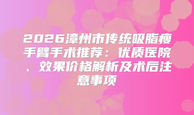 2026漳州市传统吸脂瘦手臂手术推荐：优质医院、效果价格解析及术后注意事项