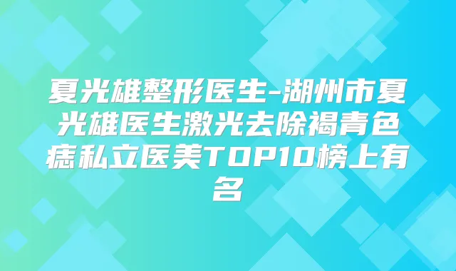 夏光雄整形医生-湖州市夏光雄医生激光去除褐青色痣私立医美TOP10榜上有名