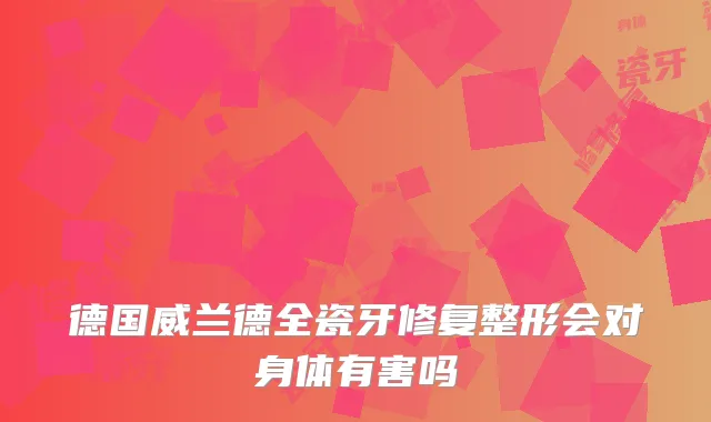 德国威兰德全瓷牙修复整形会对身体有害吗