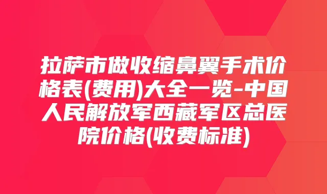拉萨市做收缩鼻翼手术价格表(费用)大全一览-中国人民解放军西藏军区总医院价格(收费标准)