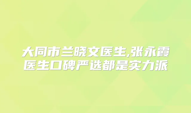 大同市兰晓文医生,张永霞医生口碑严选都是实力派