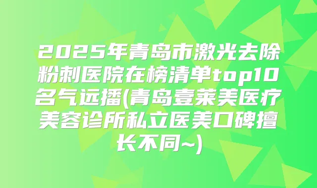 2025年青岛市激光去除粉刺医院在榜清单top10名气远播(青岛壹莱美医疗美容诊所私立医美口碑擅长不同~)