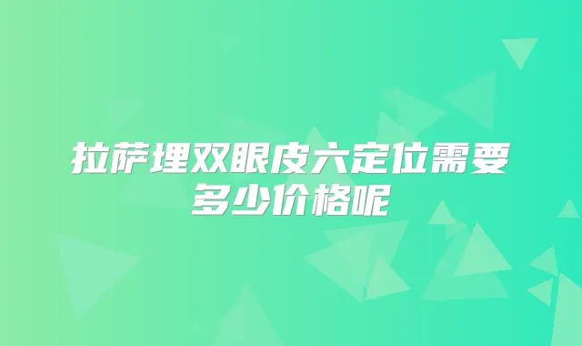 拉萨埋双眼皮六定位需要多少价格呢