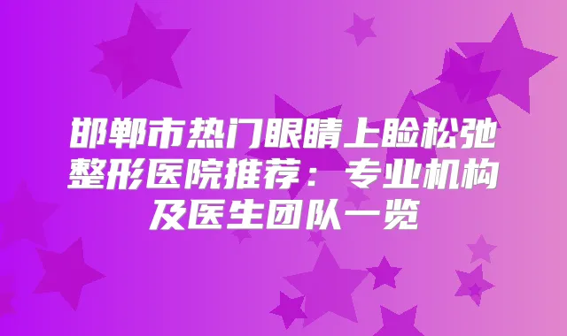 邯郸市热门眼睛上睑松弛整形医院推荐:专业机构及医生团队一览