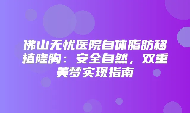 佛山无忧医院自体脂肪移植隆胸：安全自然，双重美梦实现指南