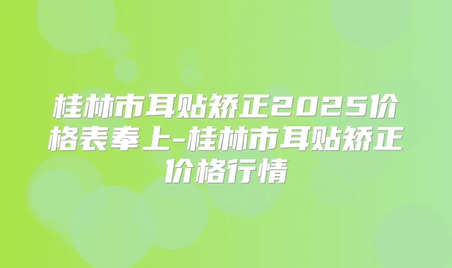 桂林市耳贴矫正2025价格表奉上-桂林市耳贴矫正价格行情