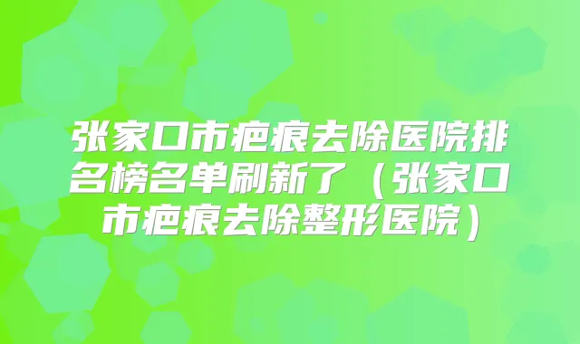 张家口市疤痕去除医院排名榜名单刷新了（张家口市疤痕去除整形医院）