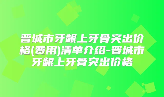 晋城市牙龈上牙骨突出价格(费用)清单介绍-晋城市牙龈上牙骨突出价格