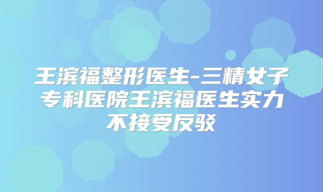 王滨福整形医生-三精女子专科医院王滨福医生实力不接受反驳