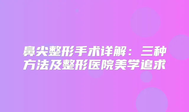鼻尖整形手术详解：三种方法及整形医院美学追求