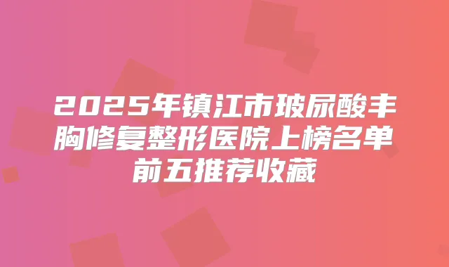 2025年镇江市玻尿酸丰胸修复整形医院上榜名单前五推荐收藏