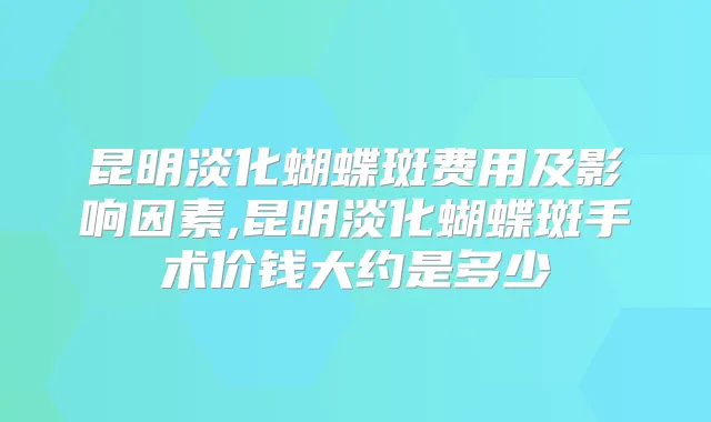 昆明淡化蝴蝶斑费用及影响因素,昆明淡化蝴蝶斑手术价钱大约是多少
