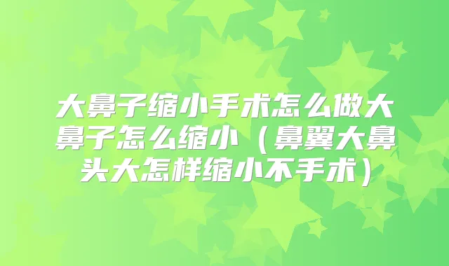 大鼻子缩小手术怎么做大鼻子怎么缩小（鼻翼大鼻头大怎样缩小不手术）