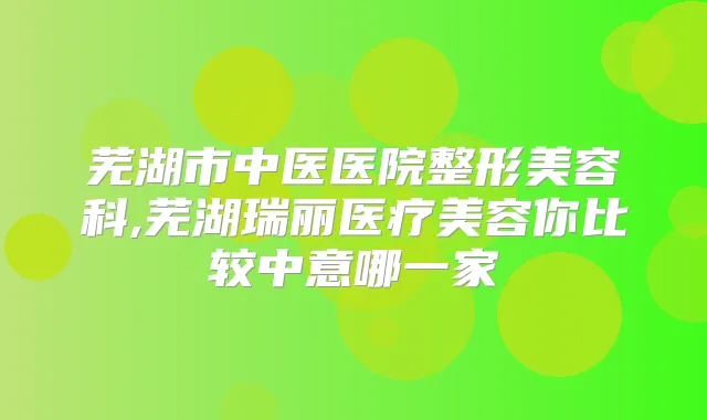 芜湖市中医医院整形美容科,芜湖瑞丽医疗美容你比较中意哪一家