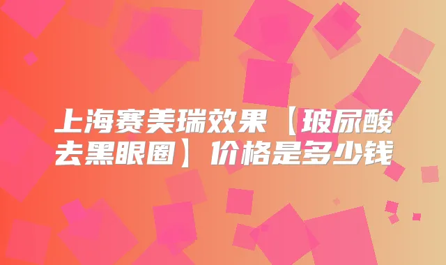 上海赛美瑞效果【玻尿酸去黑眼圈】价格是多少钱