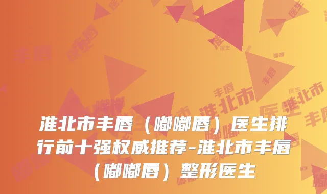 淮北市丰唇（嘟嘟唇）医生排行前十强推荐-淮北市丰唇（嘟嘟唇）整形医生