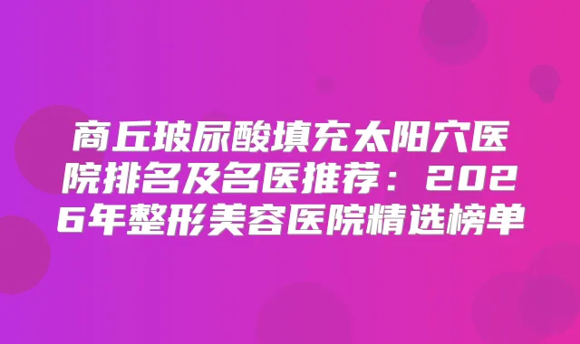 商丘玻尿酸填充太阳穴医院排名及名医推荐：2026年整形美容医院精选榜单