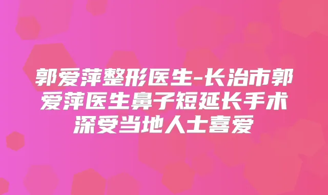郭爱萍整形医生-长治市郭爱萍医生鼻子短延长手术深受当地人士喜爱