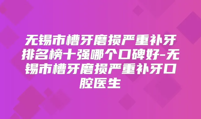 无锡市槽牙磨损严重补牙排名榜十强哪个口碑好-无锡市槽牙磨损严重补牙口腔医生