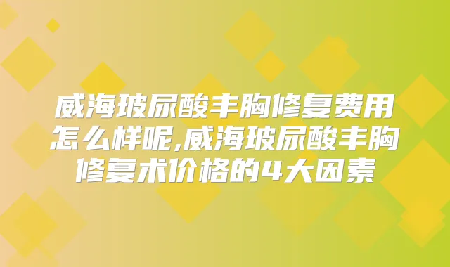 威海玻尿酸丰胸修复费用怎么样呢,威海玻尿酸丰胸修复术价格的4大因素