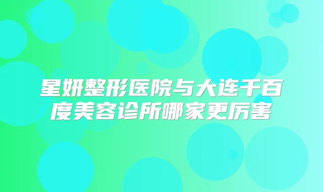 星妍整形医院与大连千百度美容诊所哪家更厉害