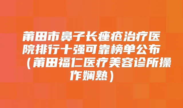 莆田市鼻子长痤疮医院排行十强可靠榜单公布(莆田福仁医疗美容诊所操作娴熟)