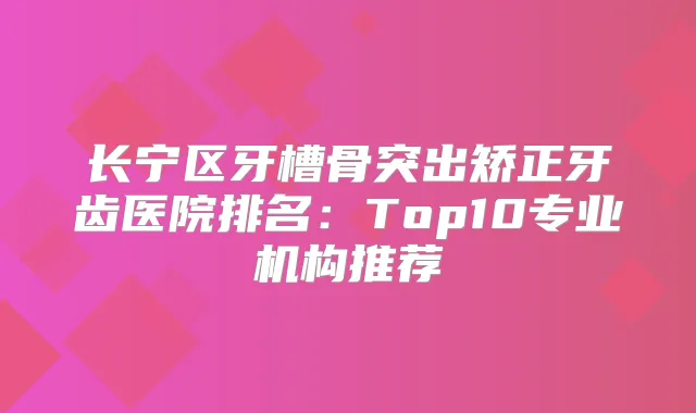 长宁区牙槽骨突出矫正牙齿医院排名：Top10专业机构推荐