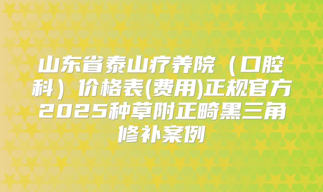 山东省泰山疗养院(口腔科)价格表(费用)正规官方2025种草附正畸黑三角修补案例