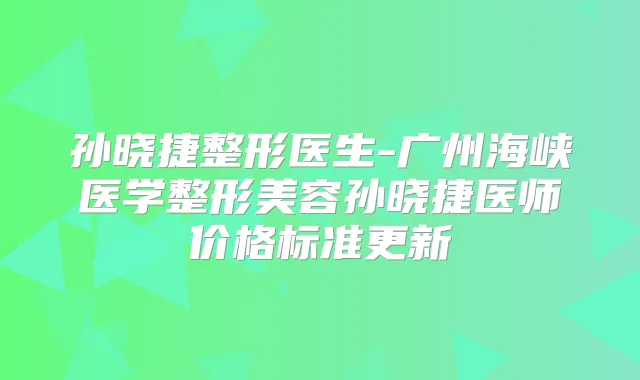 孙晓捷整形医生-广州海峡医学整形美容孙晓捷医师价格标准更新