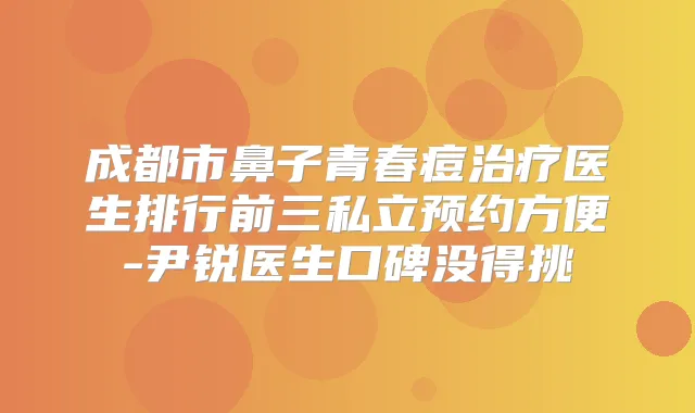 成都市鼻子青春痘医生排行前三私立预约方便-尹锐医生口碑没得挑
