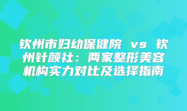 钦州市妇幼保健院 vs 钦州针颜社:两家整形美容机构实力对比及选择指南