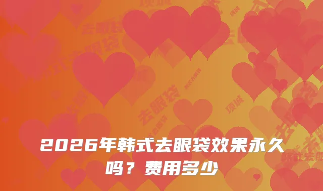 2026年韩式去眼袋效果永久吗？费用多少
