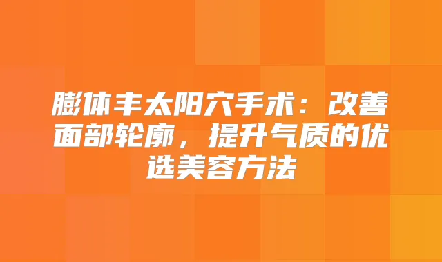 膨体丰太阳穴手术:面部轮廓,提升气质的优选美容方法
