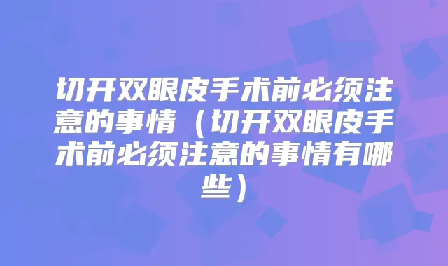 切开双眼皮手术前必须注意的事情（切开双眼皮手术前必须注意的事情有哪些）