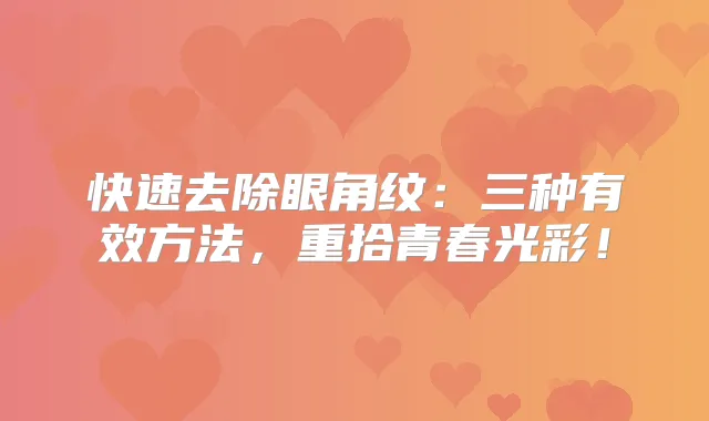 快速去除眼角纹:三种有效方法,重拾青春光彩!
