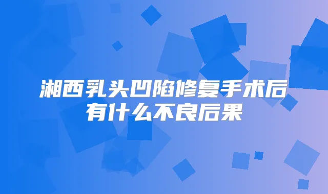 湘西乳头凹陷修复手术后有什么不良后果