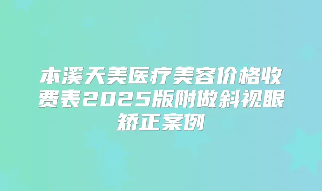 本溪天美医疗美容价格收费表2025版附做斜视眼矫正案例