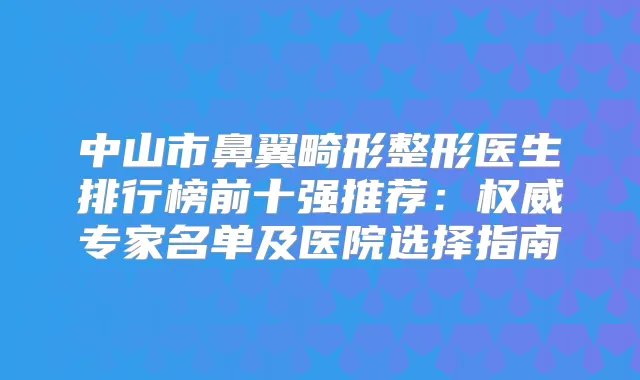 中山市鼻翼畸形整形医生排行榜前十强推荐：专家名单及医院选择指南